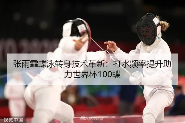 张雨霏蝶泳转身技术革新：打水频率提升助力世界杯100蝶