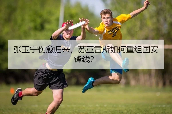 张玉宁伤愈归来，苏亚雷斯如何重组国安锋线？